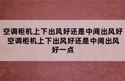 空调柜机上下出风好还是中间出风好 空调柜机上下出风好还是中间出风好一点